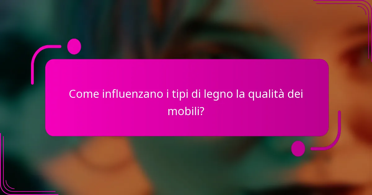 Come influenzano i tipi di legno la qualità dei mobili?