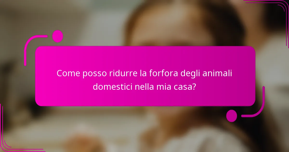 Come posso ridurre la forfora degli animali domestici nella mia casa?