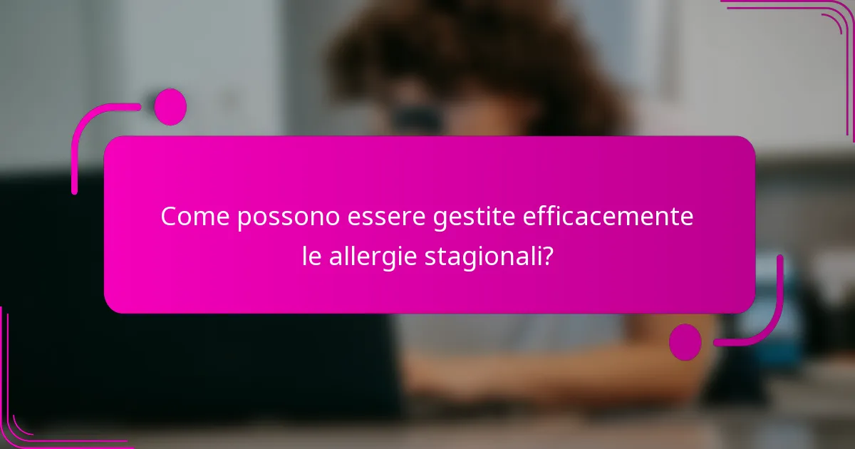 Come possono essere gestite efficacemente le allergie stagionali?
