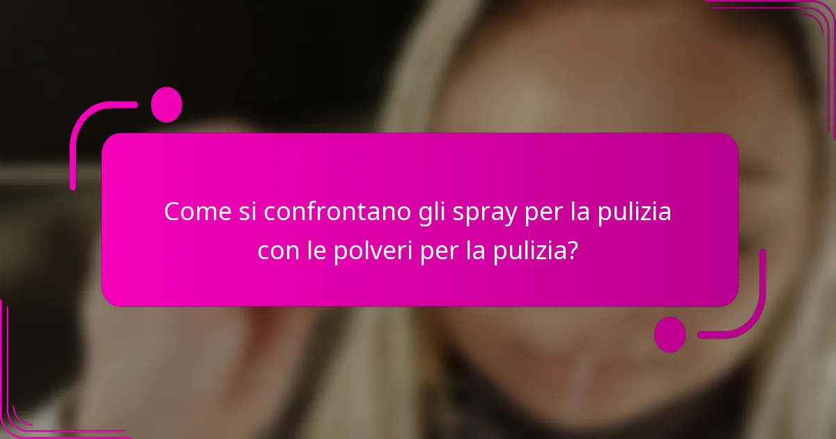 Come si confrontano gli spray per la pulizia con le polveri per la pulizia?