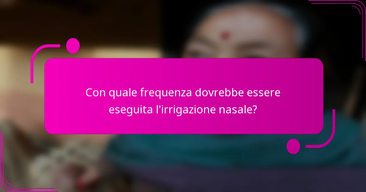 Con quale frequenza dovrebbe essere eseguita l'irrigazione nasale?