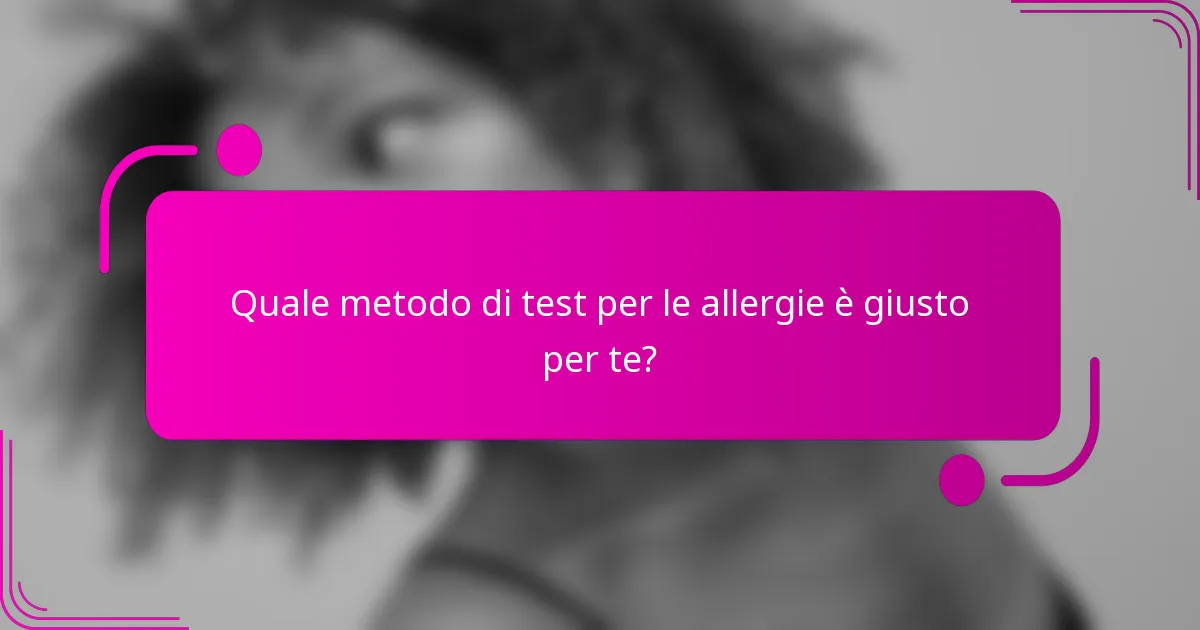Quale metodo di test per le allergie è giusto per te?