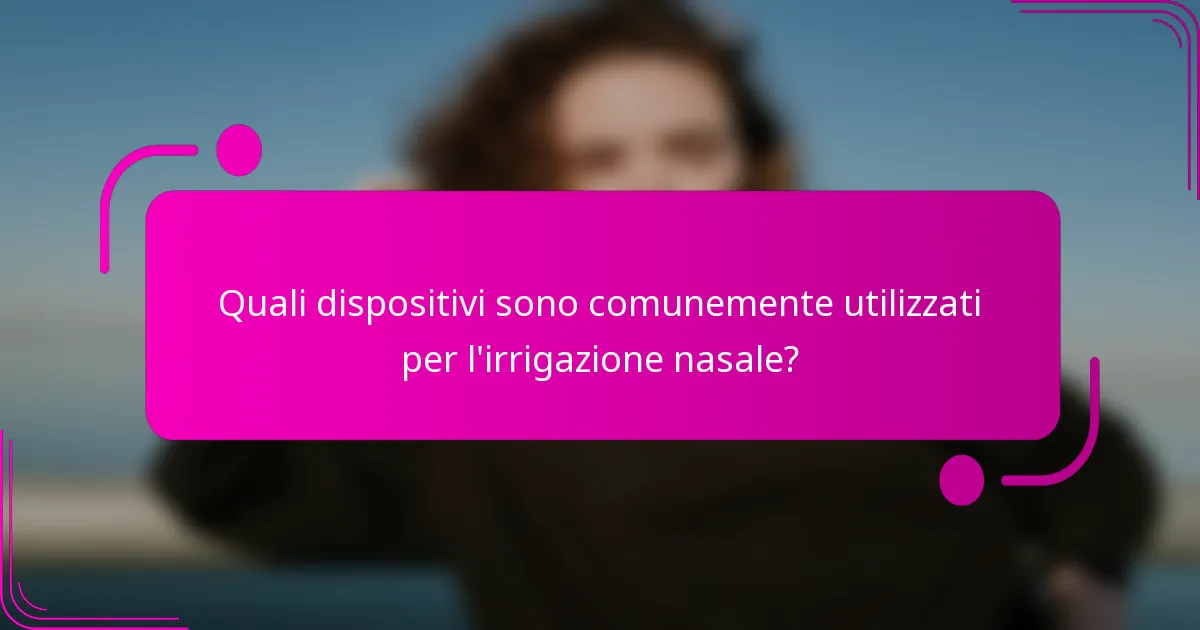 Quali dispositivi sono comunemente utilizzati per l'irrigazione nasale?