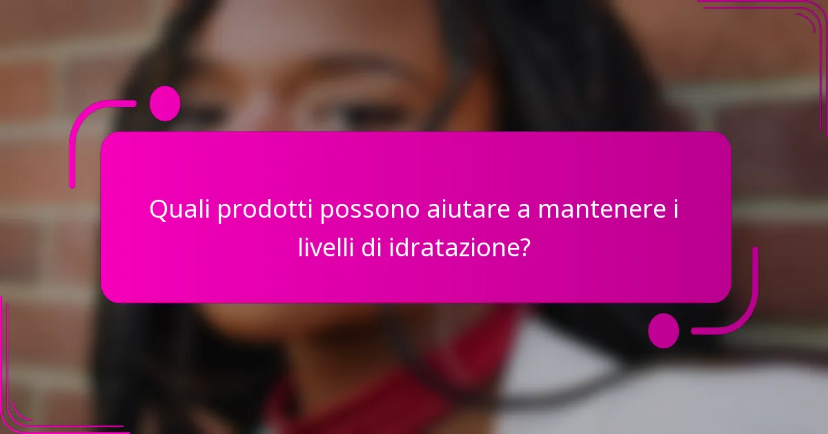 Quali prodotti possono aiutare a mantenere i livelli di idratazione?