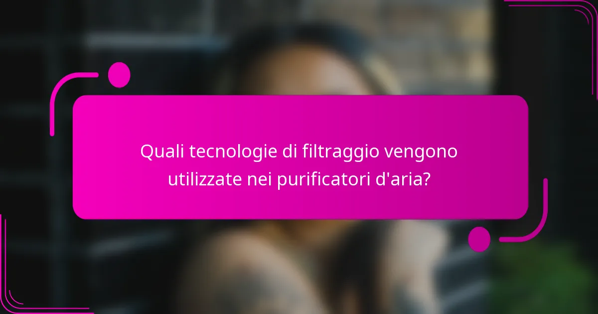 Quali tecnologie di filtraggio vengono utilizzate nei purificatori d'aria?