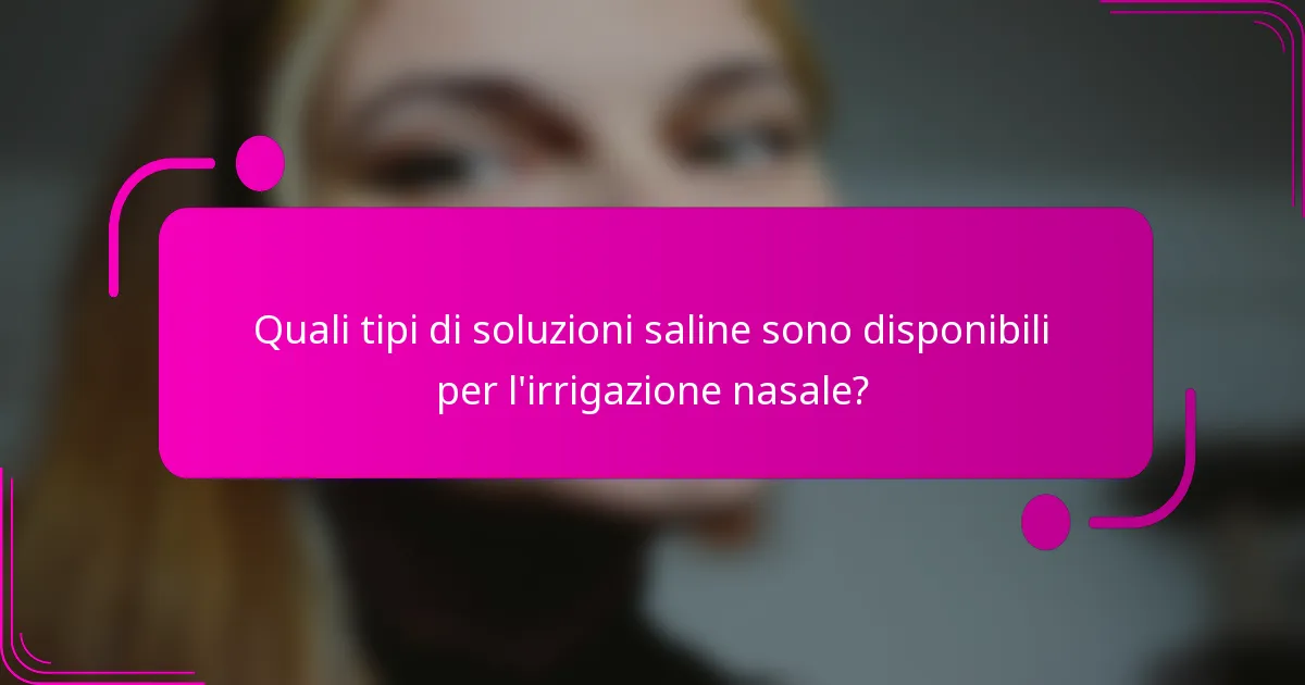 Quali tipi di soluzioni saline sono disponibili per l'irrigazione nasale?